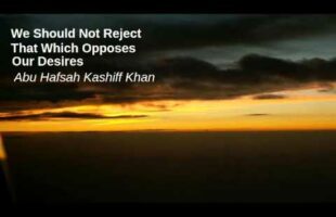 We Should Not Reject What Opposes Our Desires – Abu Hafsah Kashiff Khan