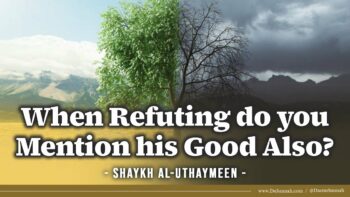 When Refuting do you Mention his Good Also? | Shaykh al-Uthaymeen